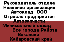 Руководитель отдела › Название организации ­ Автоклад, ООО › Отрасль предприятия ­ Автозапчасти › Минимальный оклад ­ 40 000 - Все города Работа » Вакансии   . Хабаровский край,Амурск г.